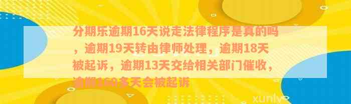 分期乐逾期16天说走法律程序是真的吗，逾期19天转由律师处理，逾期18天被起诉，逾期13天交给相关部门催收，逾期160多天会被起诉