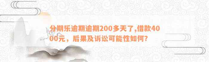 分期乐逾期逾期200多天了,借款4000元，后果及诉讼可能性如何？