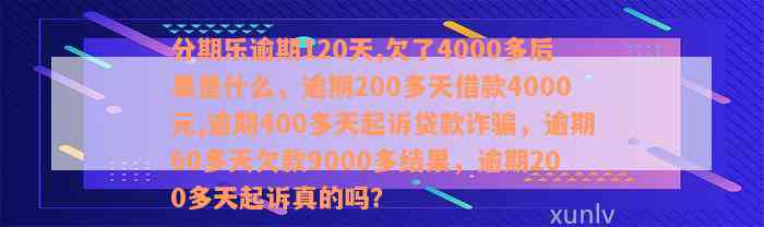 分期乐逾期120天,欠了4000多后果是什么，逾期200多天借款4000元,逾期400多天起诉贷款诈骗，逾期60多天欠款9000多结果，逾期200多天起诉真的吗？