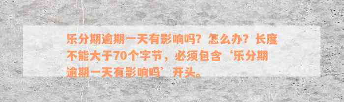 乐分期逾期一天有影响吗？怎么办？长度不能大于70个字节，必须包含‘乐分期逾期一天有影响吗’开头。