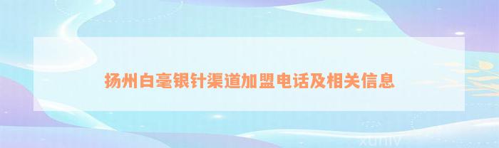 扬州白毫银针渠道加盟电话及相关信息