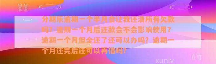 分期乐逾期一个半月会让我还清所有欠款吗？逾期一个月后还款会不会影响使用？逾期一个月但全还了还可以办吗？逾期一个月还完后还可以再借吗？