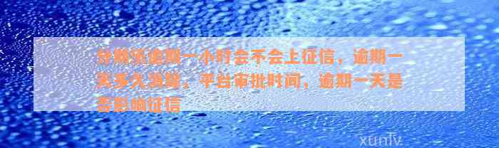 分期乐逾期一小时会不会上征信，逾期一天多久消除，平台审批时间，逾期一天是否影响征信