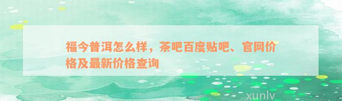 福今普洱怎么样，茶吧百度贴吧、官网价格及最新价格查询