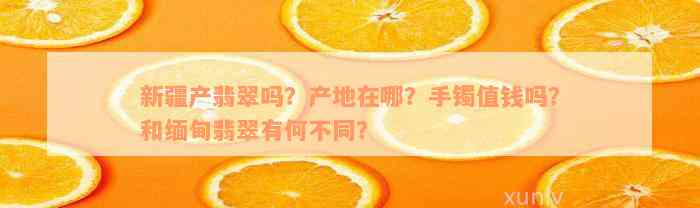 新疆产翡翠吗？产地在哪？手镯值钱吗？和缅甸翡翠有何不同？