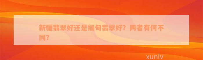 新疆翡翠好还是缅甸翡翠好？两者有何不同？