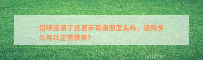 借呗还清了还显示有逾期怎么办，逾期多久可以正常使用？