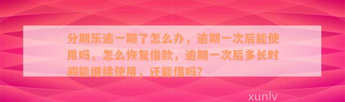 分期乐逾一期了怎么办，逾期一次后能使用吗，怎么恢复借款，逾期一次后多长时间能继续使用，还能借吗？