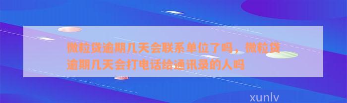 微粒贷逾期几天会联系单位了吗，微粒贷逾期几天会打电话给通讯录的人吗