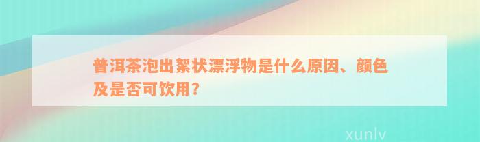 普洱茶泡出絮状漂浮物是什么原因、颜色及是否可饮用？