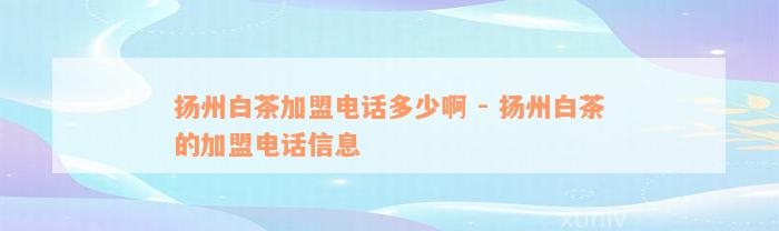 扬州白茶加盟电话多少啊 - 扬州白茶的加盟电话信息