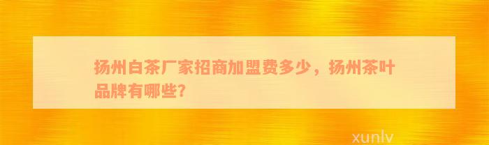 扬州白茶厂家招商加盟费多少，扬州茶叶品牌有哪些？