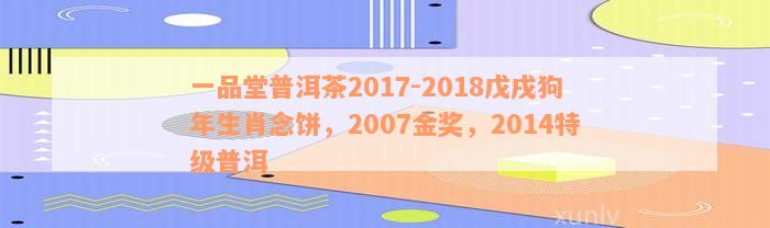一品堂普洱茶2017-2018戊戌狗年生肖念饼，2007金奖，2014特级普洱