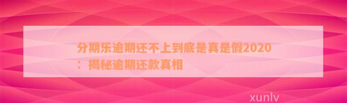 分期乐逾期还不上到底是真是假2020：揭秘逾期还款真相