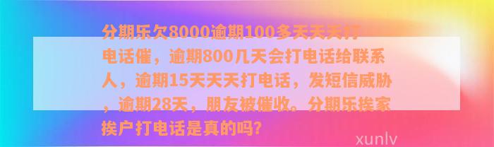 分期乐欠8000逾期100多天天天打电话催，逾期800几天会打电话给联系人，逾期15天天天打电话，发短信威胁，逾期28天，朋友被催收。分期乐挨家挨户打电话是真的吗？