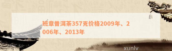 班章普洱茶357克价格2009年、2006年、2013年