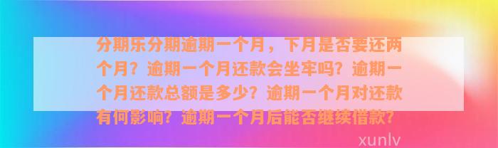 分期乐分期逾期一个月，下月是否要还两个月？逾期一个月还款会坐牢吗？逾期一个月还款总额是多少？逾期一个月对还款有何影响？逾期一个月后能否继续借款？