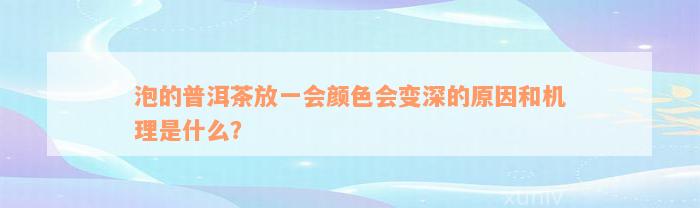 泡的普洱茶放一会颜色会变深的原因和机理是什么？