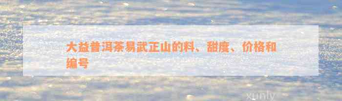 大益普洱茶易武正山的料、甜度、价格和编号