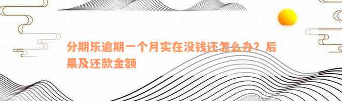 分期乐逾期一个月实在没钱还怎么办？后果及还款金额