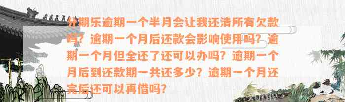 分期乐逾期一个半月会让我还清所有欠款吗？逾期一个月后还款会影响使用吗？逾期一个月但全还了还可以办吗？逾期一个月后到还款期一共还多少？逾期一个月还完后还可以再借吗？