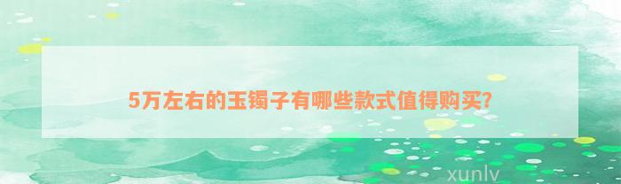 5万左右的玉镯子有哪些款式值得购买？