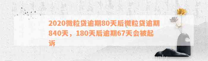 2020微粒贷逾期80天后微粒贷逾期840天，180天后逾期67天会被起诉