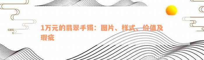 1万元的翡翠手镯：图片、样式、价值及瑕疵