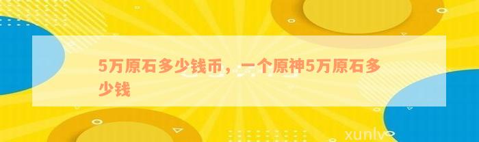 5万原石多少钱币，一个原神5万原石多少钱