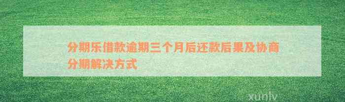 分期乐借款逾期三个月后还款后果及协商分期解决方式