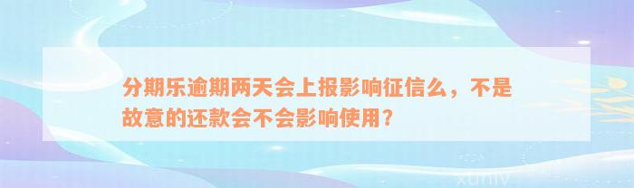 分期乐逾期两天会上报影响征信么，不是故意的还款会不会影响使用？