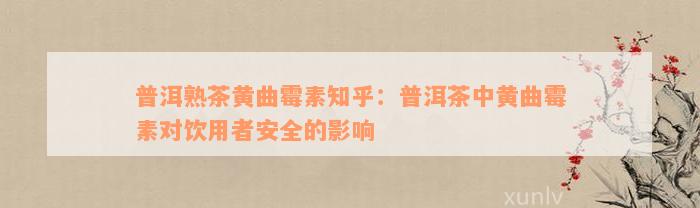 普洱熟茶黄曲霉素知乎：普洱茶中黄曲霉素对饮用者安全的影响