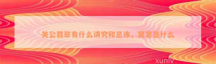 关公翡翠有什么讲究和忌讳，寓意是什么