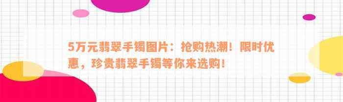 5万元翡翠手镯图片：抢购热潮！限时优惠，珍贵翡翠手镯等你来选购！