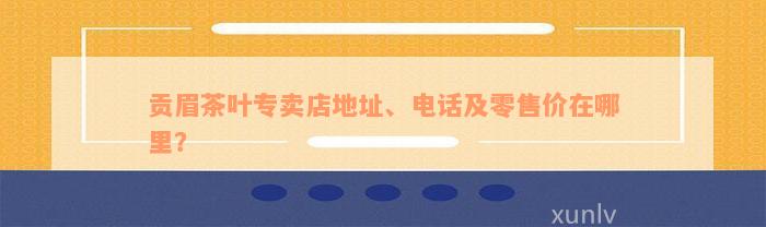 贡眉茶叶专卖店地址、电话及零售价在哪里？