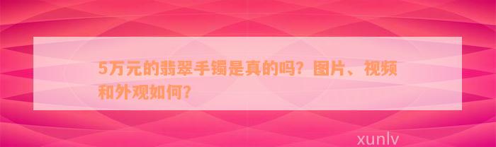 5万元的翡翠手镯是真的吗？图片、视频和外观如何？