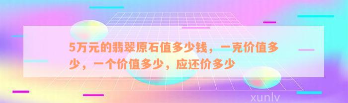 5万元的翡翠原石值多少钱，一克价值多少，一个价值多少，应还价多少