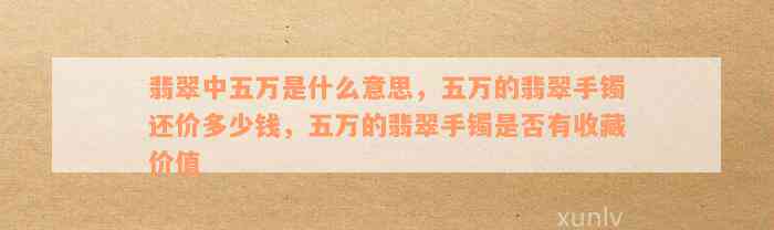 翡翠中五万是什么意思，五万的翡翠手镯还价多少钱，五万的翡翠手镯是否有收藏价值