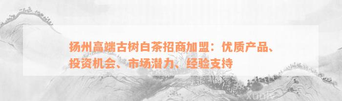 扬州高端古树白茶招商加盟：优质产品、投资机会、市场潜力、经验支持