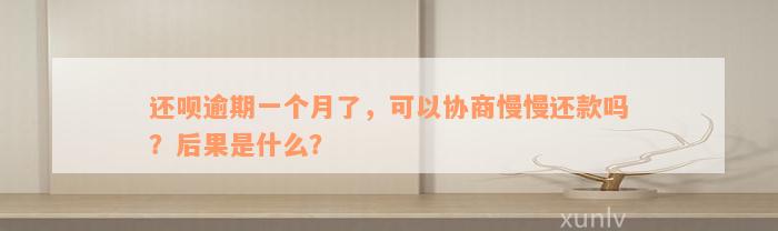 还呗逾期一个月了，可以协商慢慢还款吗？后果是什么？