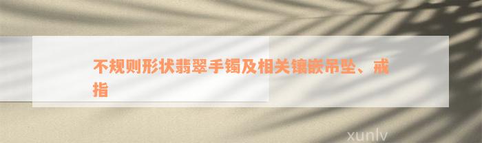 不规则形状翡翠手镯及相关镶嵌吊坠、戒指