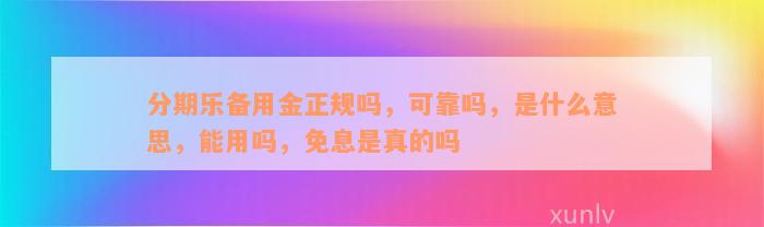 分期乐备用金正规吗，可靠吗，是什么意思，能用吗，免息是真的吗