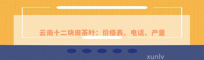 云南十二块田茶叶：价格表、电话、产量