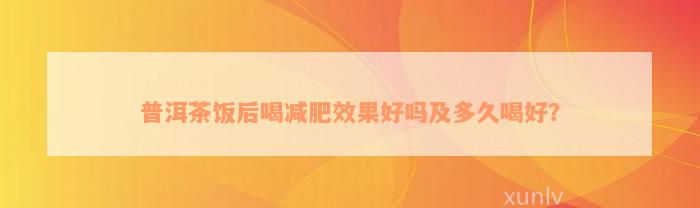 普洱茶饭后喝减肥效果好吗及多久喝好？