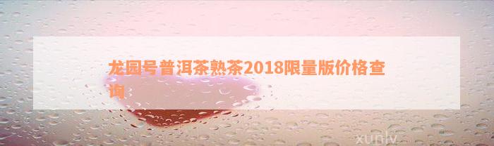 龙园号普洱茶熟茶2018限量版价格查询