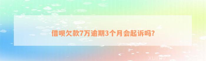 借呗欠款7万逾期3个月会起诉吗？