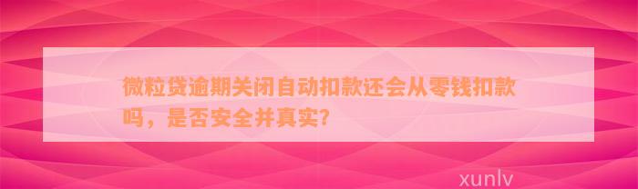 微粒贷逾期关闭自动扣款还会从零钱扣款吗，是否安全并真实？