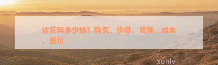 达瓦玛多少钱？购买、价格、费用、成本、报价