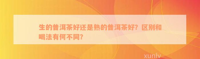 生的普洱茶好还是熟的普洱茶好？区别和喝法有何不同？