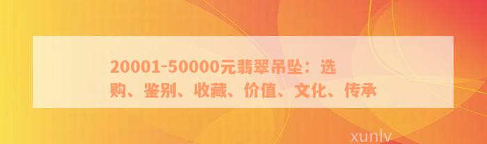 20001-50000元翡翠吊坠：选购、鉴别、收藏、价值、文化、传承